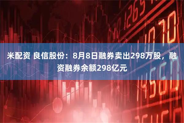 米配资 良信股份：8月8日融券卖出298万股，融资融券余额298亿元