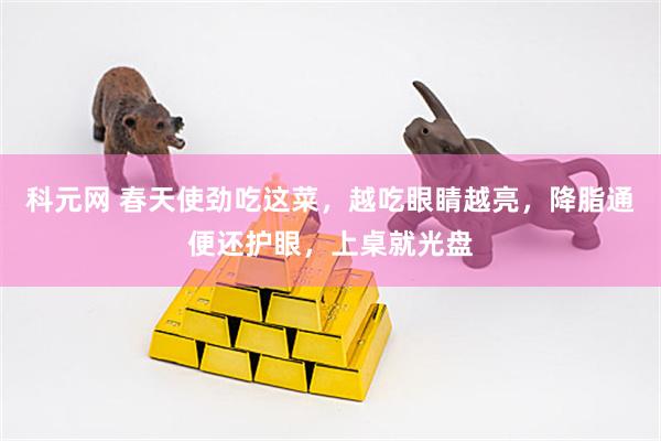 科元网 春天使劲吃这菜，越吃眼睛越亮，降脂通便还护眼，上桌就光盘