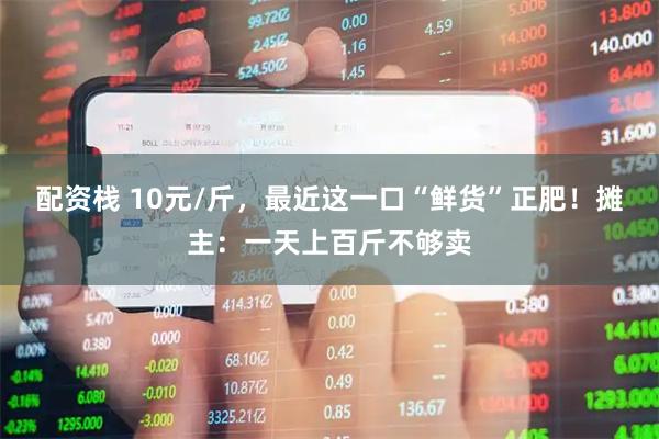 配资栈 10元/斤，最近这一口“鲜货”正肥！摊主：一天上百斤不够卖