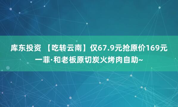 库东投资 【吃转云南】仅67.9元抢原价169元一菲·和老板原切炭火烤肉自助~
