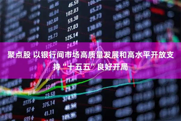 聚点股 以银行间市场高质量发展和高水平开放支持“十五五”良好开局