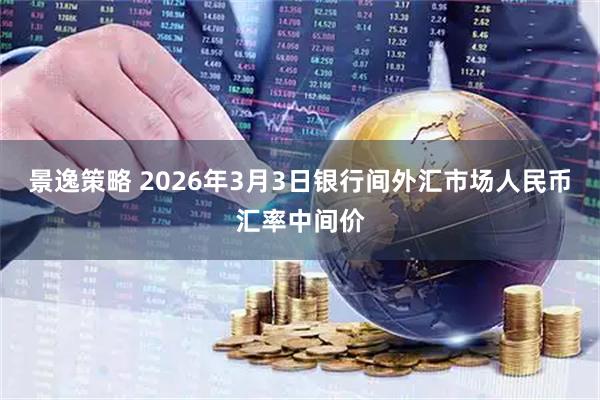 景逸策略 2026年3月3日银行间外汇市场人民币汇率中间价