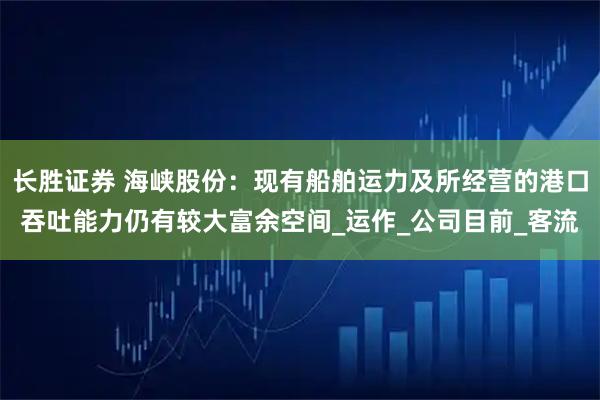 长胜证券 海峡股份：现有船舶运力及所经营的港口吞吐能力仍有较大富余空间_运作_公司目前_客流