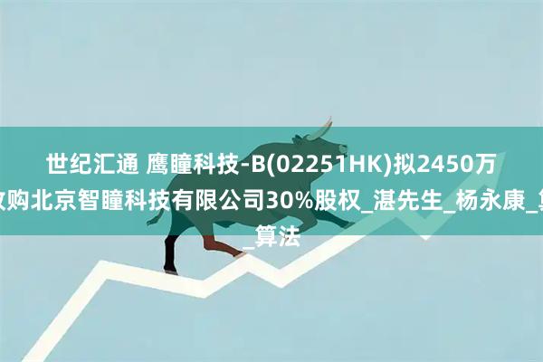 世纪汇通 鹰瞳科技-B(02251HK)拟2450万元收购北京智瞳科技有限公司30%股权_湛先生_杨永康_算法
