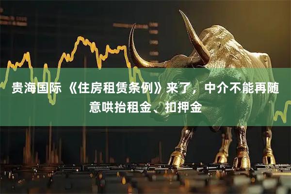 贵海国际 《住房租赁条例》来了，中介不能再随意哄抬租金、扣押金