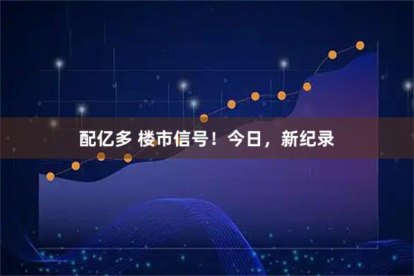 配亿多 楼市信号！今日，新纪录