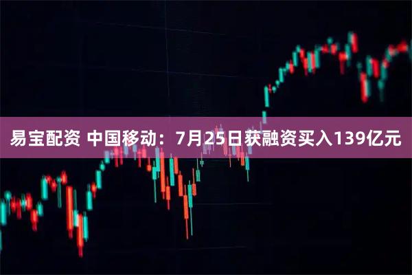 易宝配资 中国移动：7月25日获融资买入139亿元