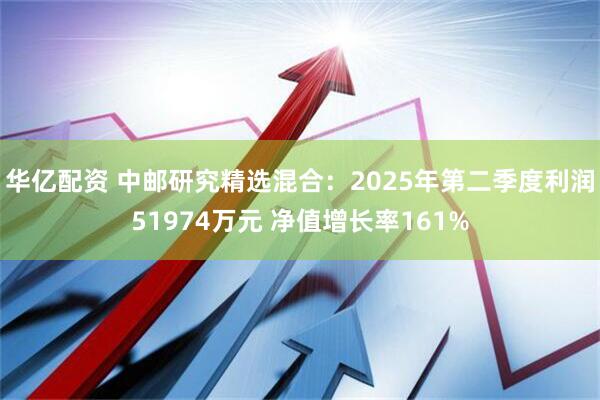华亿配资 中邮研究精选混合：2025年第二季度利润51974万元 净值增长率161%