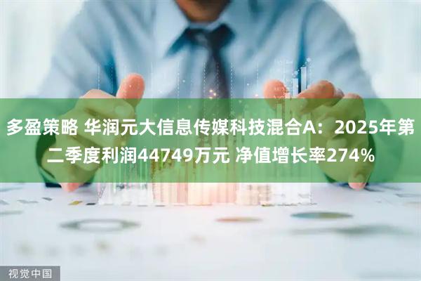多盈策略 华润元大信息传媒科技混合A：2025年第二季度利润44749万元 净值增长率274%