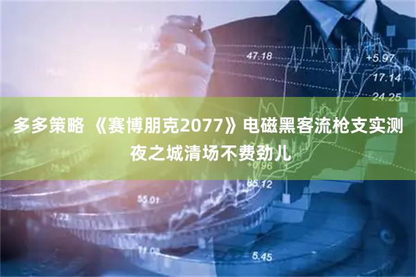 多多策略 《赛博朋克2077》电磁黑客流枪支实测 夜之城清场不费劲儿