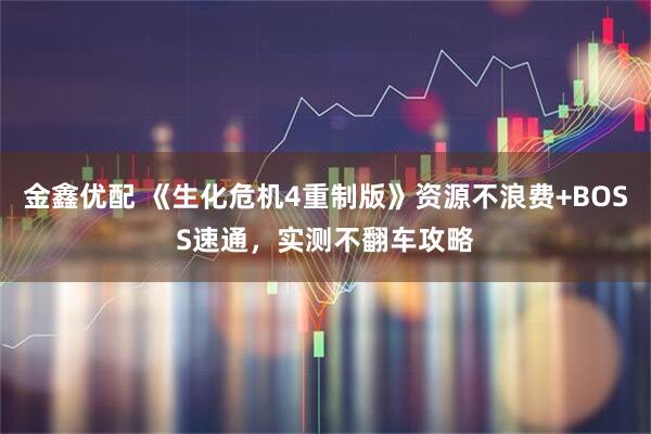 金鑫优配 《生化危机4重制版》资源不浪费+BOSS速通，实测不翻车攻略