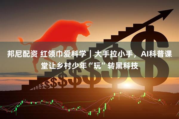 邦尼配资 红领巾爱科学｜大手拉小手，AI科普课堂让乡村少年“玩”转黑科技