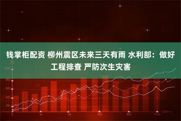钱掌柜配资 柳州震区未来三天有雨 水利部：做好工程排查 严防次生灾害