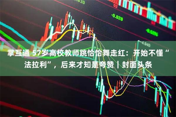 掌互通 57岁高校教师跳恰恰舞走红：开始不懂“法拉利”，后来才知是夸赞｜封面头条
