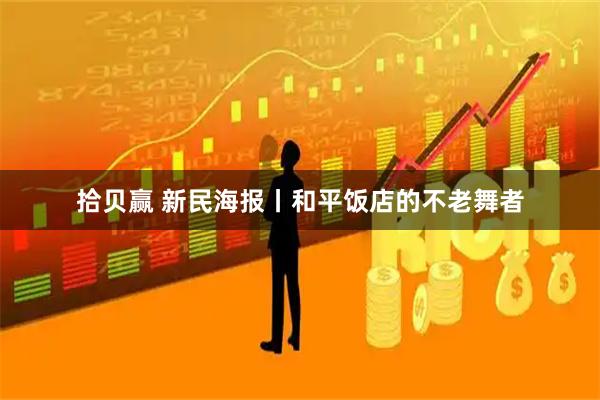 拾贝赢 新民海报丨和平饭店的不老舞者