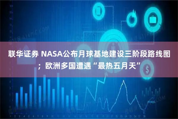 联华证券 NASA公布月球基地建设三阶段路线图；欧洲多国遭遇“最热五月天”