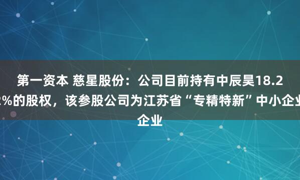第一资本 慈星股份：公司目前持有中辰昊18.22%的股权，该参股公司为江苏省“专精特新”中小企业