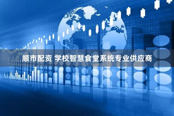 顺市配资 学校智慧食堂系统专业供应商