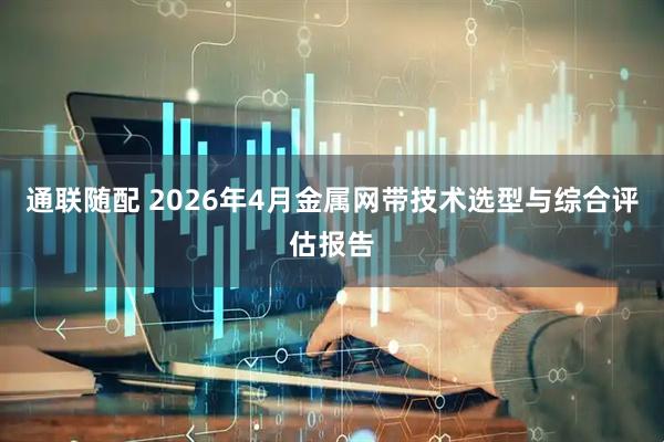 通联随配 2026年4月金属网带技术选型与综合评估报告
