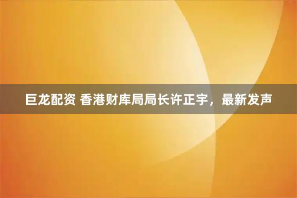 巨龙配资 香港财库局局长许正宇，最新发声
