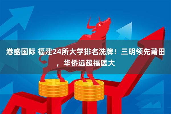 港盛国际 福建24所大学排名洗牌！三明领先莆田，华侨远超福医大
