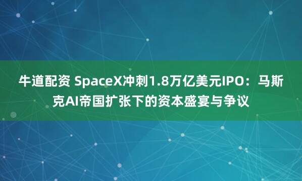 牛道配资 SpaceX冲刺1.8万亿美元IPO：马斯克AI帝国扩张下的资本盛宴与争议