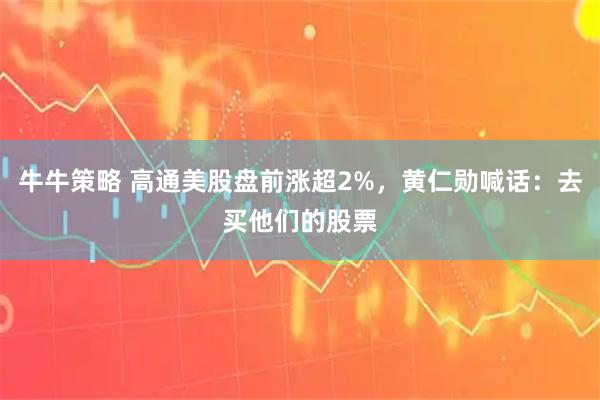 牛牛策略 高通美股盘前涨超2%，黄仁勋喊话：去买他们的股票