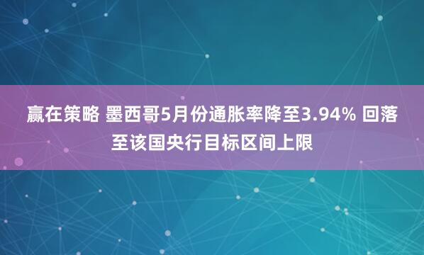 赢在策略 墨西哥5月份通胀率降至3.94% 回落至该国央行目标区间上限