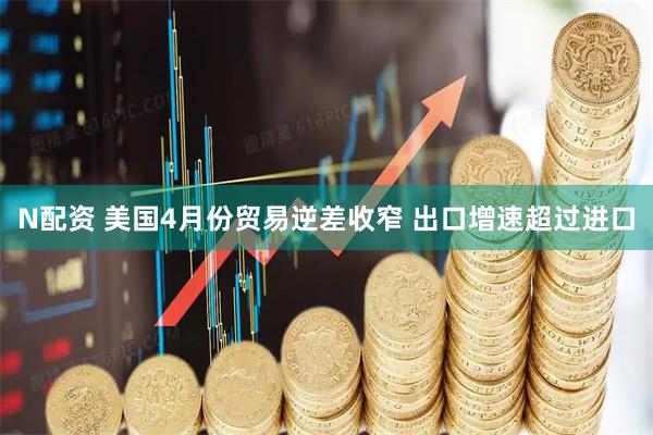 N配资 美国4月份贸易逆差收窄 出口增速超过进口