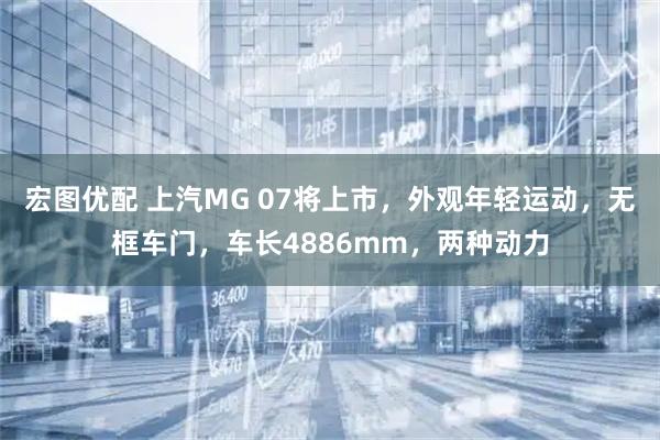 宏图优配 上汽MG 07将上市，外观年轻运动，无框车门，车长4886mm，两种动力