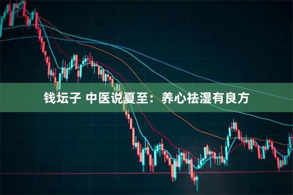 钱坛子 中医说夏至：养心祛湿有良方