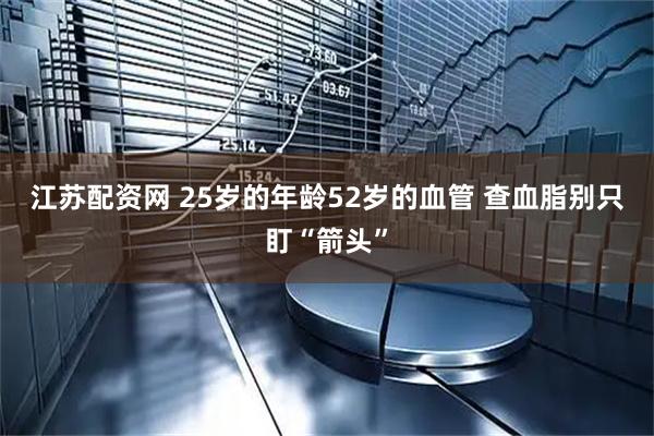 江苏配资网 25岁的年龄52岁的血管 查血脂别只盯“箭头”