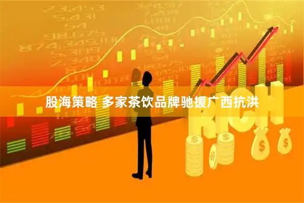 股海策略 多家茶饮品牌驰援广西抗洪