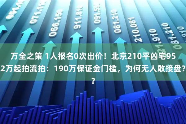 万全之策 1人报名0次出价!北京210平凶宅952万起拍流拍:190万保证金门槛,为何无人敢接盘?