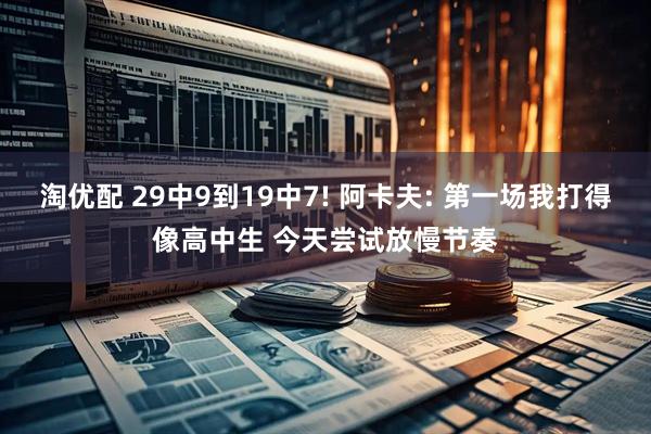 淘优配 29中9到19中7! 阿卡夫: 第一场我打得像高中生 今天尝试放慢节奏