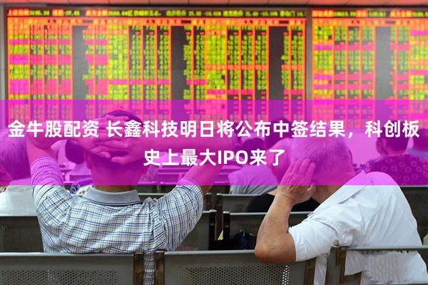 金牛股配资 长鑫科技明日将公布中签结果，科创板史上最大IPO来了