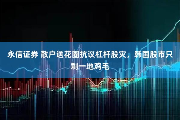 永信证券 散户送花圈抗议杠杆股灾，韩国股市只剩一地鸡毛