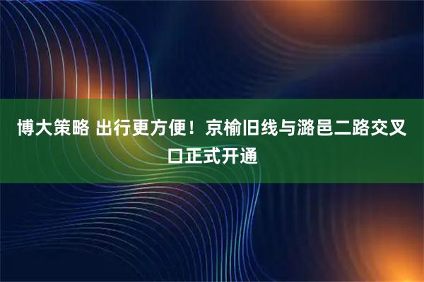 博大策略 出行更方便！京榆旧线与潞邑二路交叉口正式开通