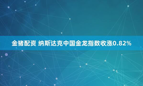金猪配资 纳斯达克中国金龙指数收涨0.82%