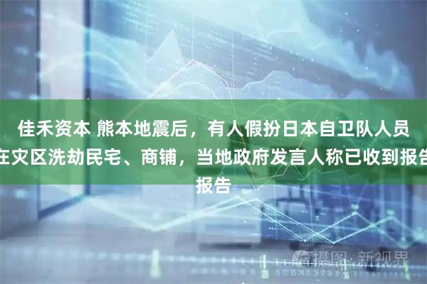 佳禾资本 熊本地震后，有人假扮日本自卫队人员在灾区洗劫民宅、商铺，当地政府发言人称已收到报告