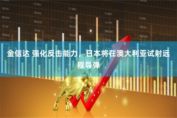 金信达 强化反击能力，日本将在澳大利亚试射远程导弹