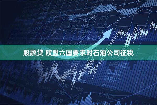 股融贷 欧盟六国要求对石油公司征税
