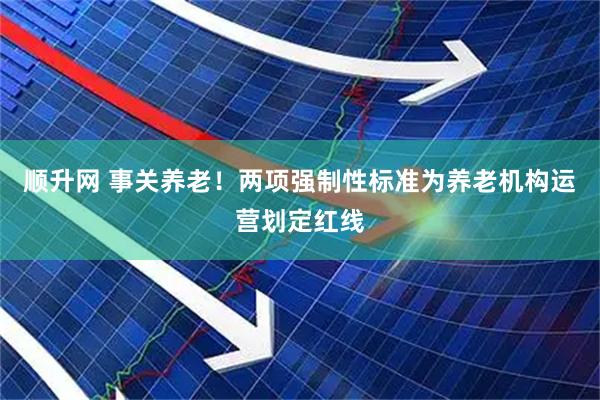 顺升网 事关养老！两项强制性标准为养老机构运营划定红线