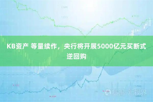 KB资产 等量续作，央行将开展5000亿元买断式逆回购