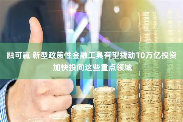 融可赢 新型政策性金融工具有望撬动10万亿投资 加快投向这些重点领域