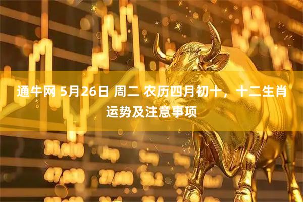 通牛网 5月26日 周二 农历四月初十，十二生肖运势及注意事项
