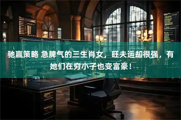 驰赢策略 急脾气的三生肖女，旺夫运却很强，有她们在穷小子也变富豪！